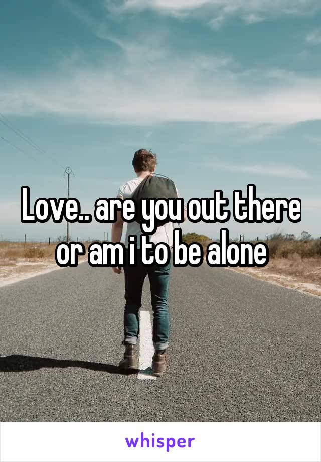Love.. are you out there or am i to be alone
