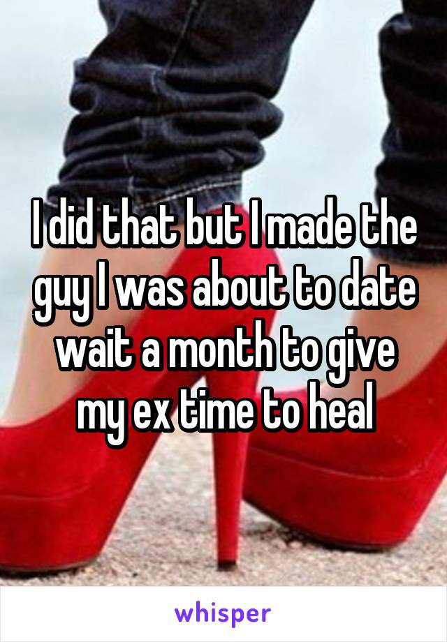 I did that but I made the guy I was about to date wait a month to give my ex time to heal