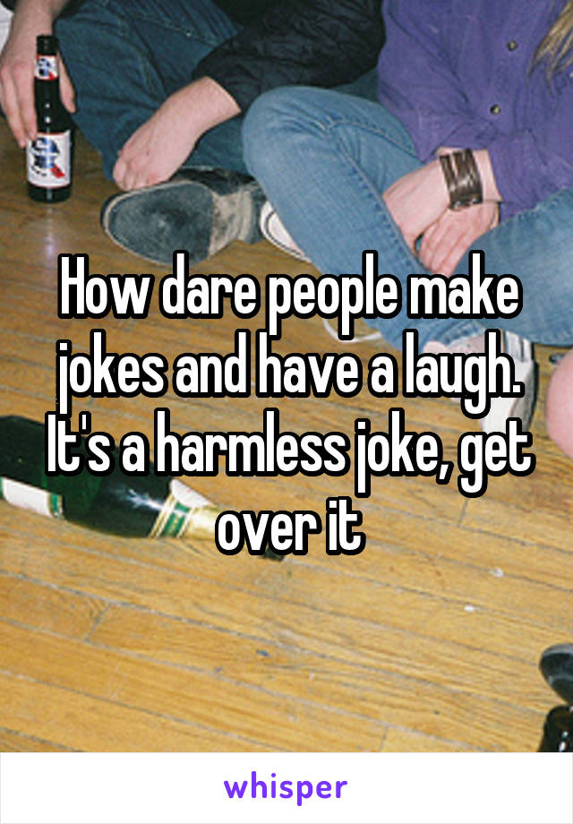 How dare people make jokes and have a laugh. It's a harmless joke, get over it