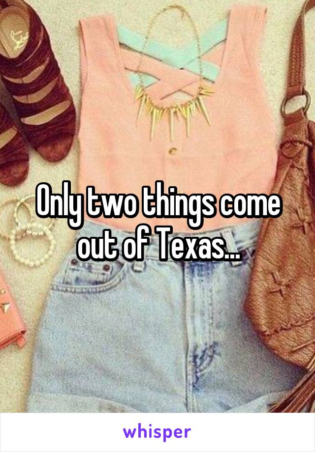 Only two things come out of Texas...