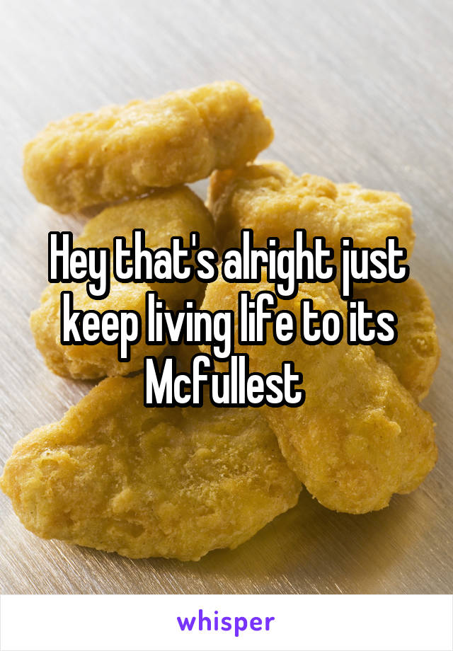 Hey that's alright just keep living life to its Mcfullest 