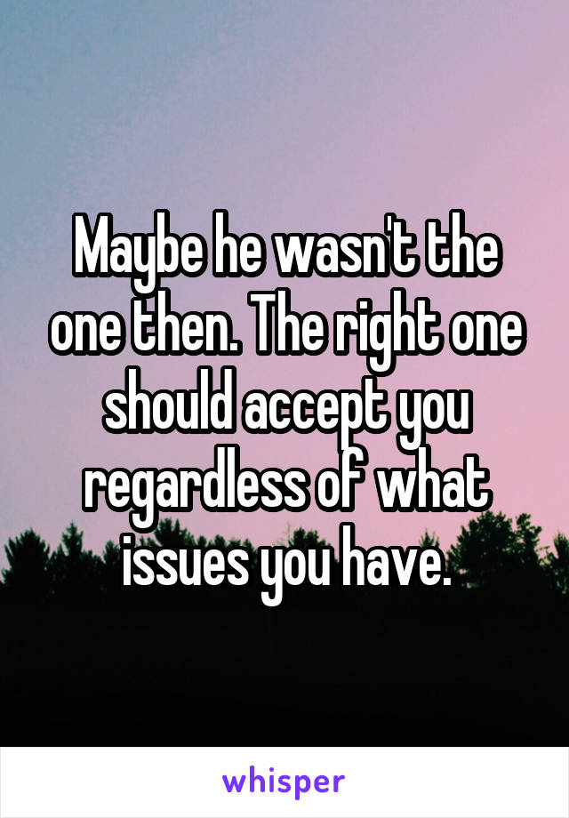 Maybe he wasn't the one then. The right one should accept you regardless of what issues you have.