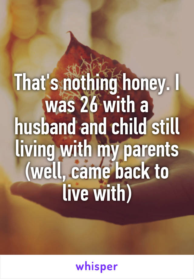 That's nothing honey. I was 26 with a husband and child still living with my parents (well, came back to live with)