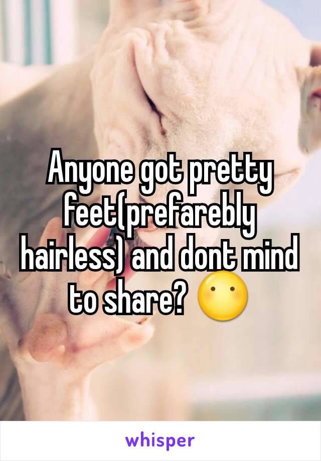 Anyone got pretty feet(prefarebly hairless) and dont mind to share? 😶