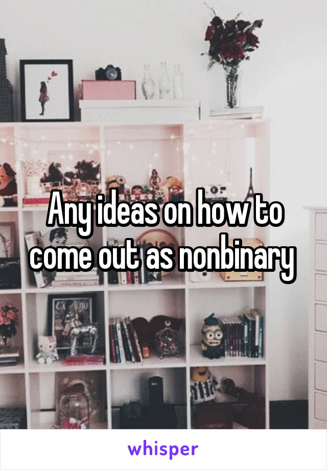 Any ideas on how to come out as nonbinary 