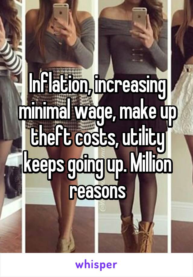 Inflation, increasing minimal wage, make up theft costs, utility keeps going up. Million reasons