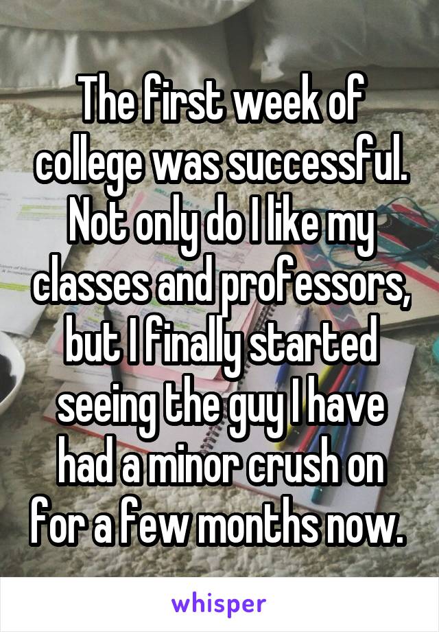 The first week of college was successful. Not only do I like my classes and professors, but I finally started seeing the guy I have had a minor crush on for a few months now. 