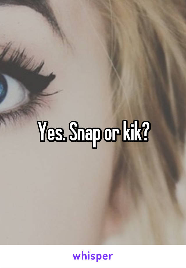 Yes. Snap or kik?