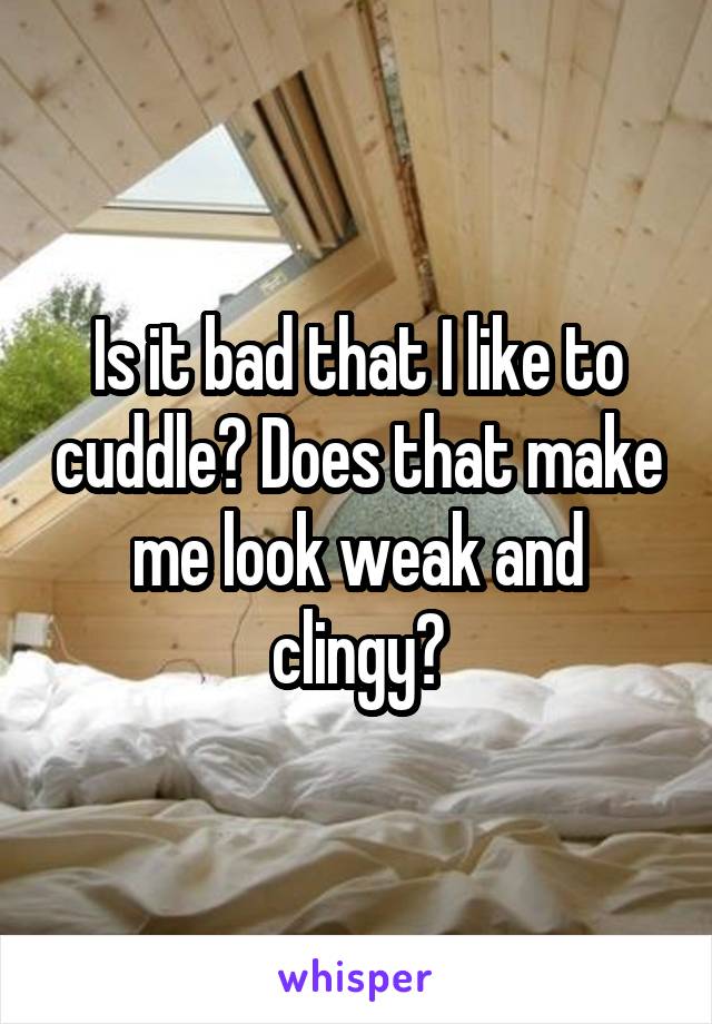 Is it bad that I like to cuddle? Does that make me look weak and clingy?