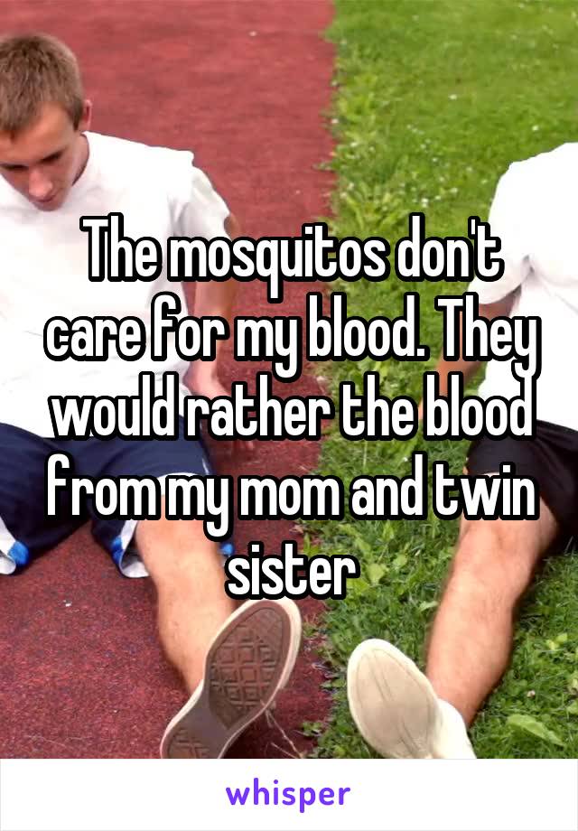 The mosquitos don't care for my blood. They would rather the blood from my mom and twin sister