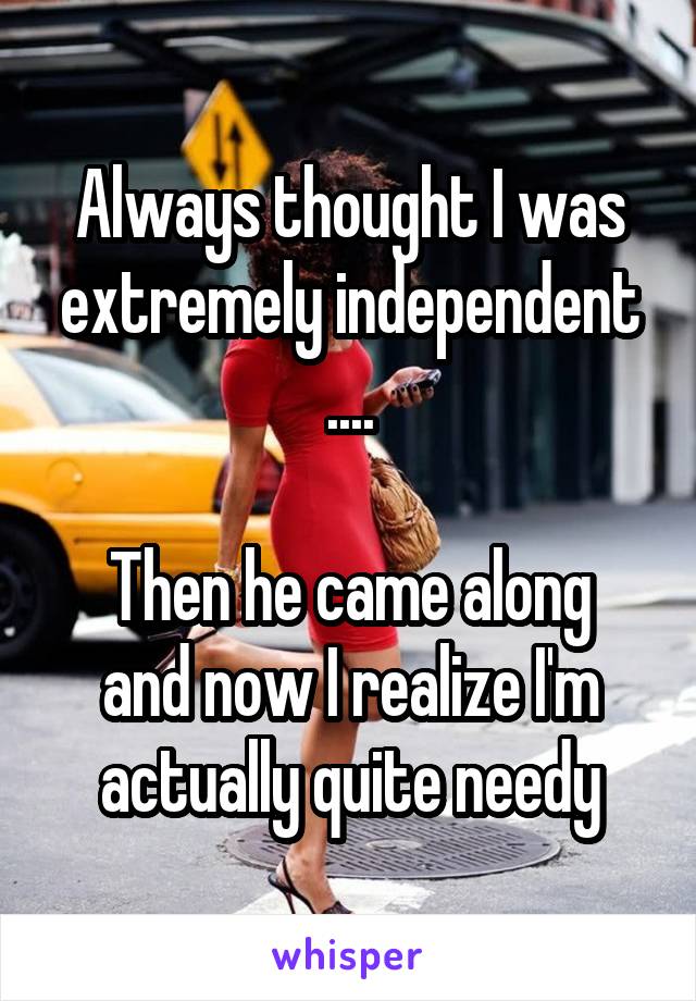 Always thought I was extremely independent
....

Then he came along and now I realize I'm actually quite needy
