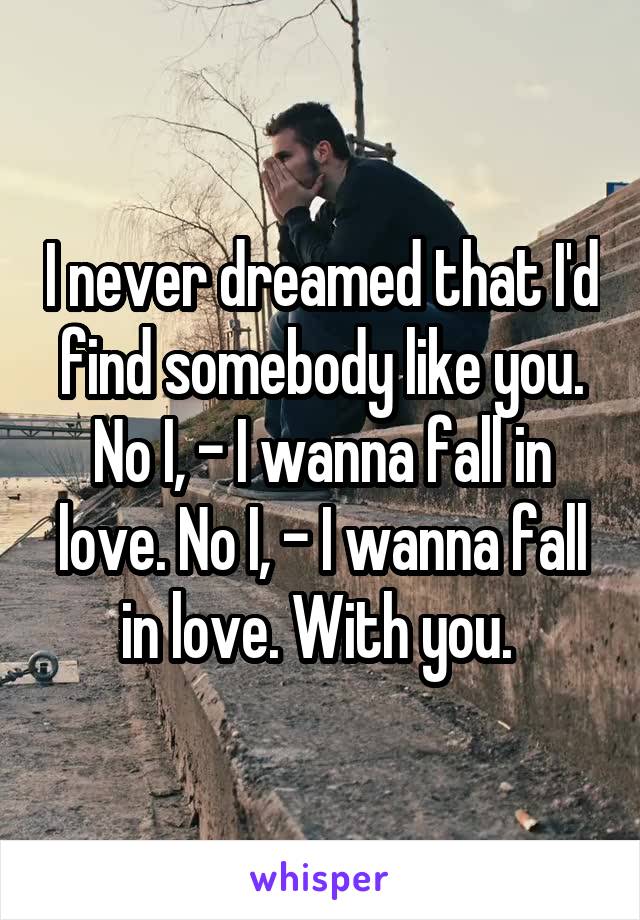 I never dreamed that I'd find somebody like you. No I, - I wanna fall in love. No I, - I wanna fall in love. With you. 