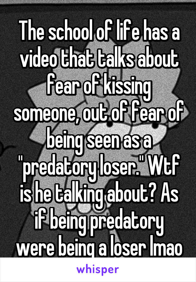 The school of life has a video that talks about fear of kissing someone, out of fear of being seen as a "predatory loser." Wtf is he talking about? As if being predatory were being a loser lmao
