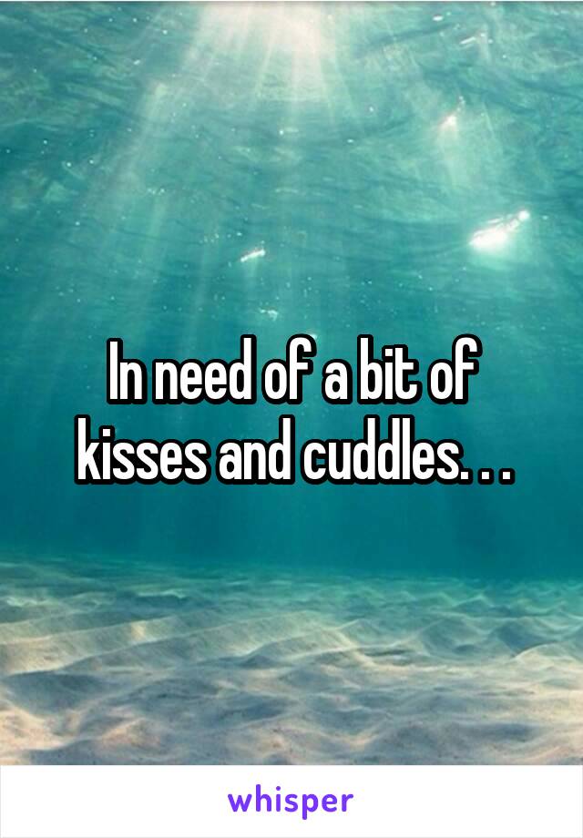 In need of a bit of kisses and cuddles. . .