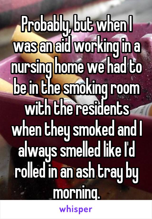 Probably, but when I was an aid working in a nursing home we had to be in the smoking room with the residents when they smoked and I always smelled like I'd rolled in an ash tray by morning.