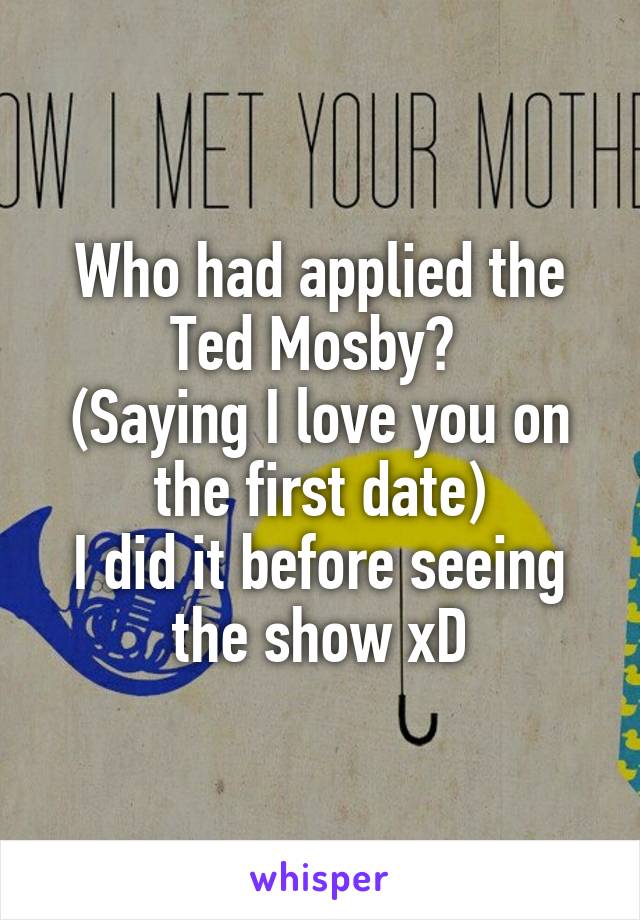 Who had applied the Ted Mosby? 
(Saying I love you on the first date)
I did it before seeing the show xD