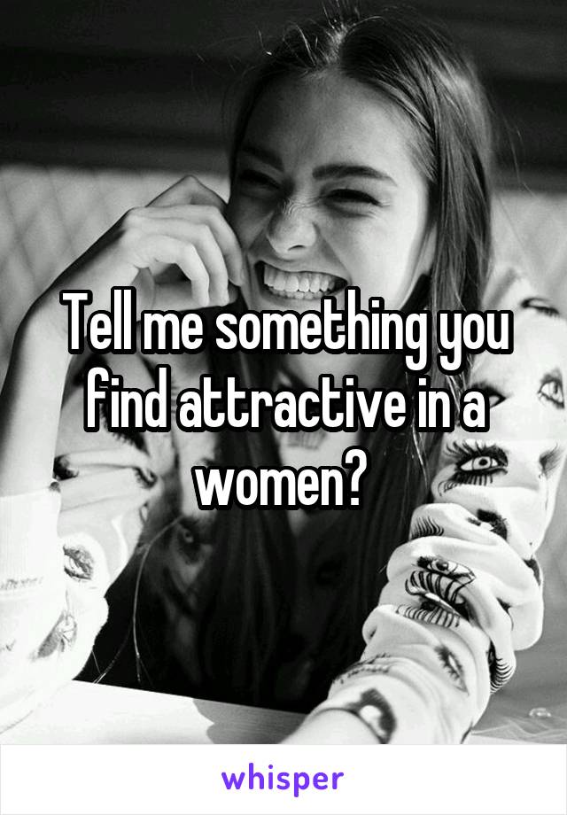 Tell me something you find attractive in a women? 