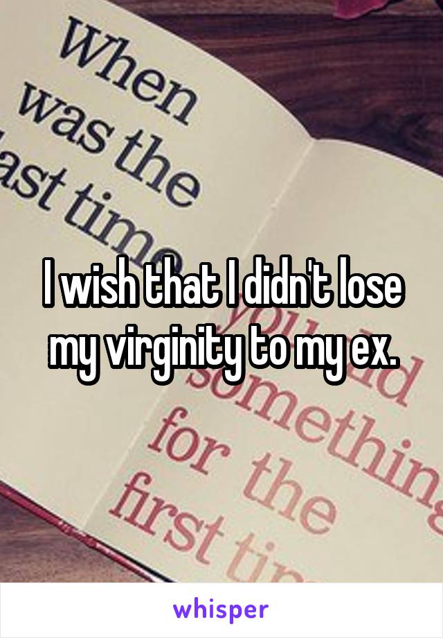 I wish that I didn't lose my virginity to my ex.