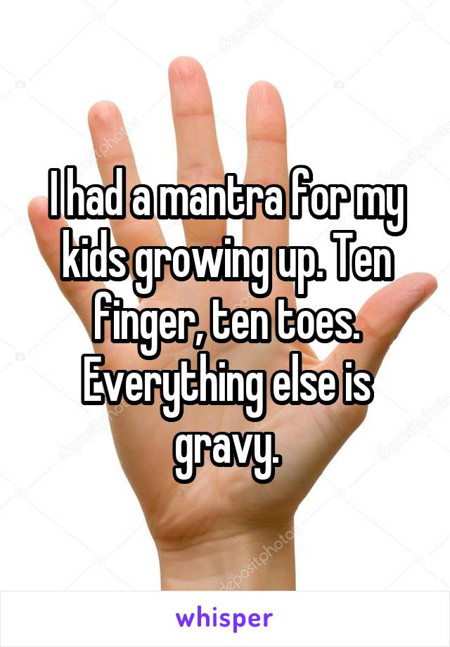 I had a mantra for my kids growing up. Ten finger, ten toes. Everything else is gravy.