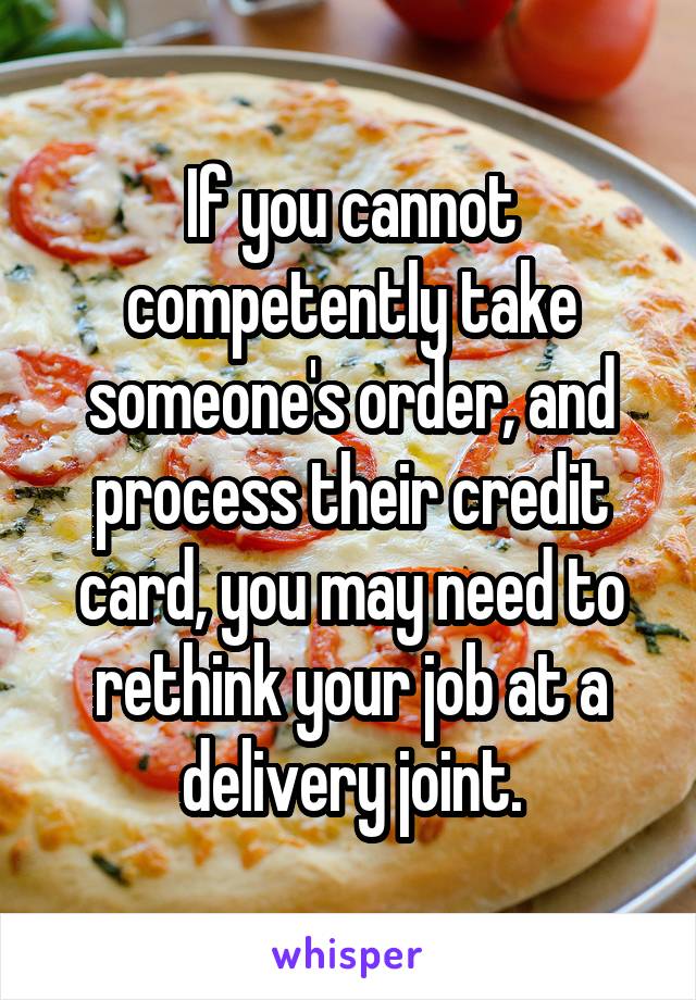 If you cannot competently take someone's order, and process their credit card, you may need to rethink your job at a delivery joint.