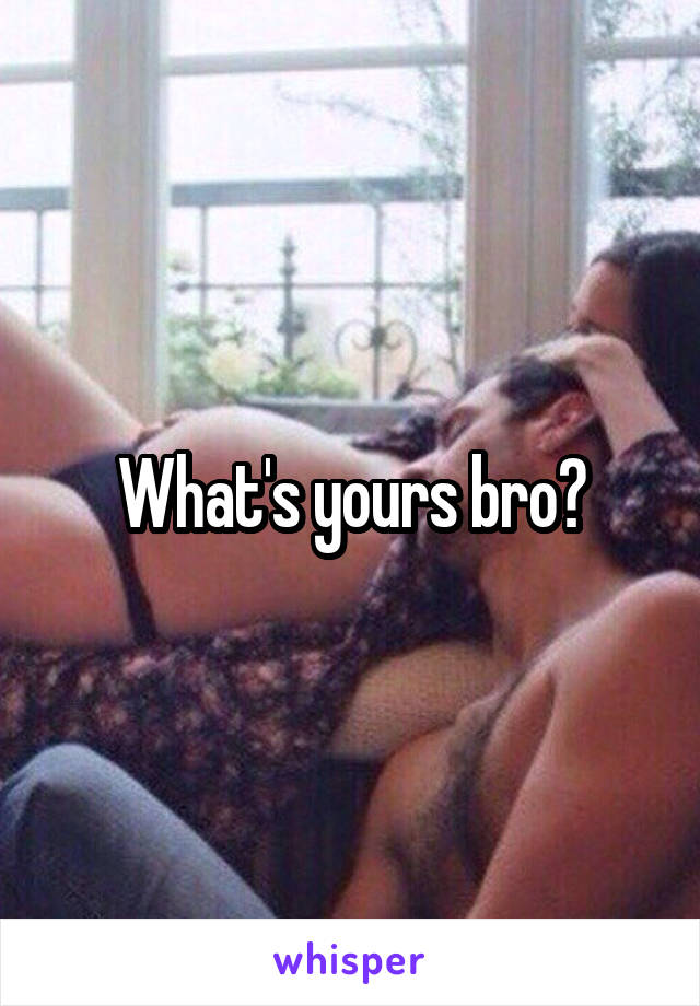 What's yours bro?