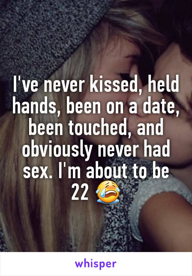I've never kissed, held hands, been on a date, been touched, and obviously never had sex. I'm about to be 22 😭