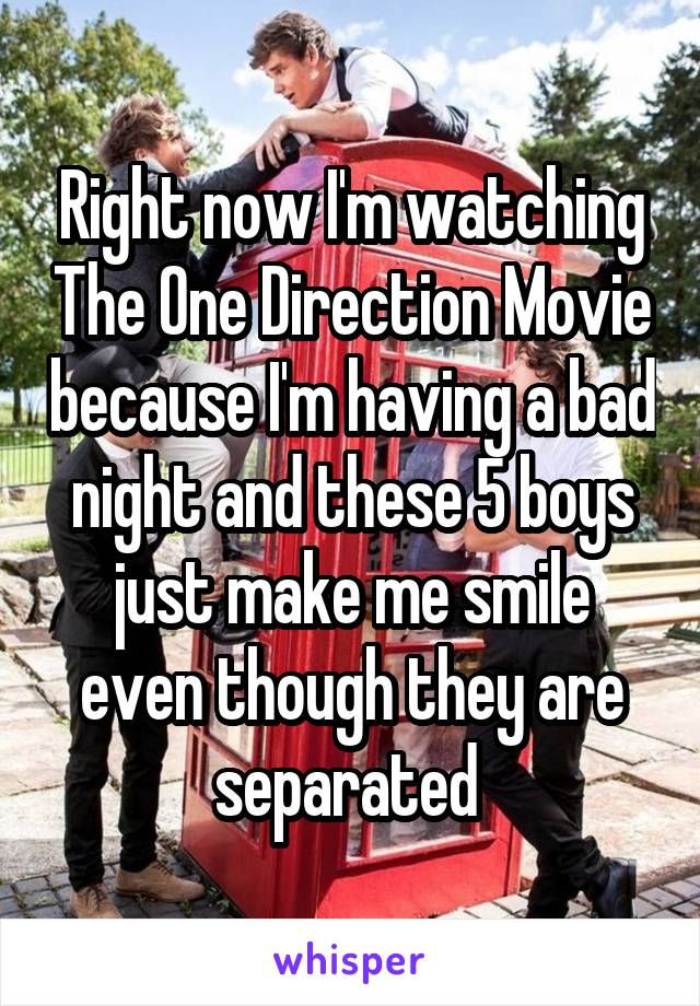 Right now I'm watching The One Direction Movie because I'm having a bad night and these 5 boys just make me smile even though they are separated 