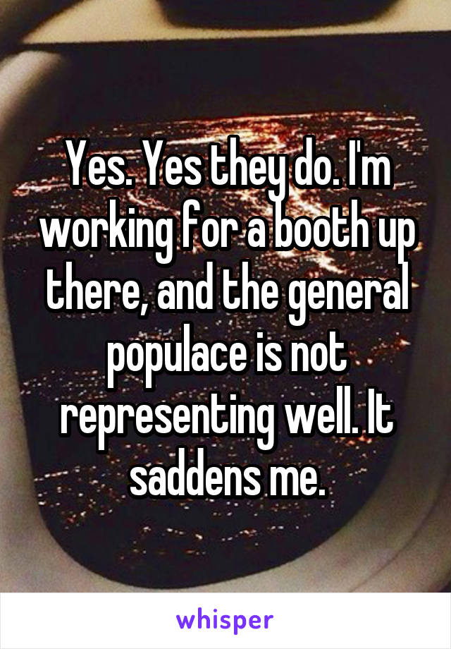 Yes. Yes they do. I'm working for a booth up there, and the general populace is not representing well. It saddens me.