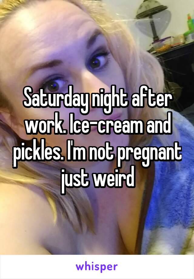 Saturday night after work. Ice-cream and pickles. I'm not pregnant just weird