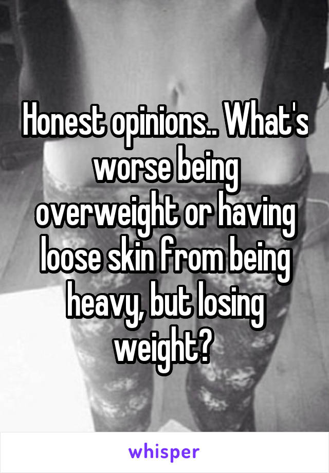 Honest opinions.. What's worse being overweight or having loose skin from being heavy, but losing weight? 