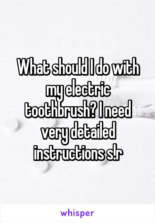 What should I do with my electric toothbrush? I need very detailed instructions s!r