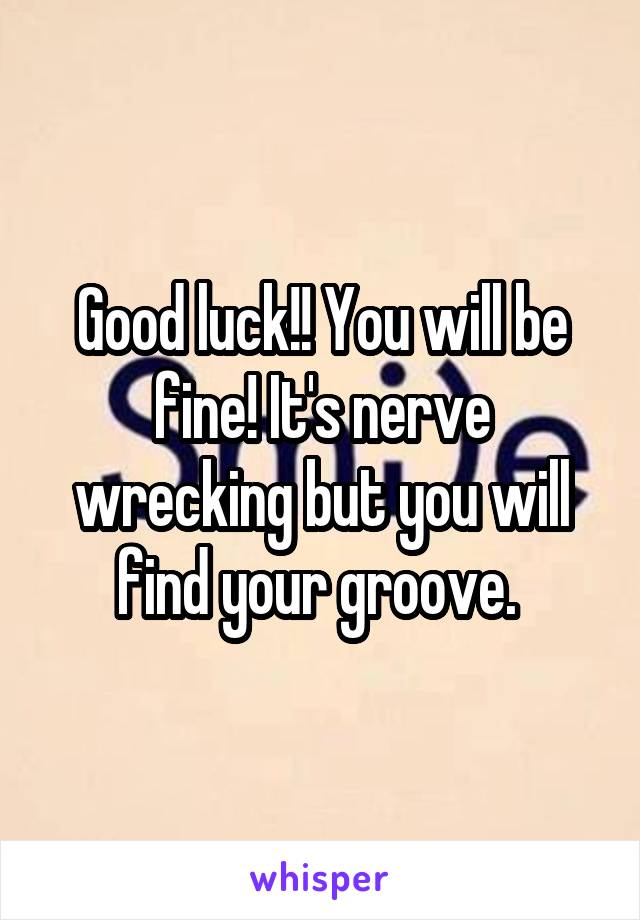 Good luck!! You will be fine! It's nerve wrecking but you will find your groove. 
