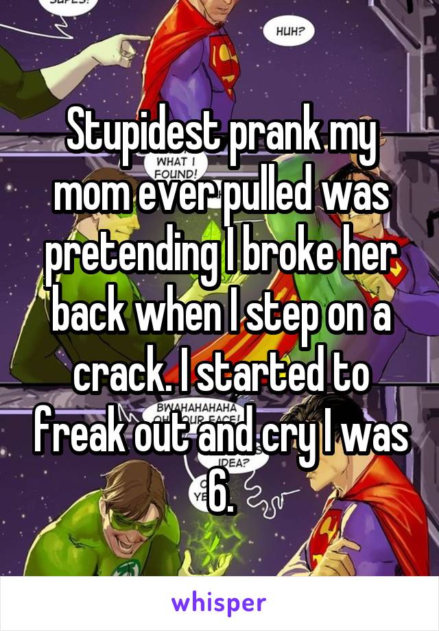 Stupidest prank my mom ever pulled was pretending I broke her back when I step on a crack. I started to freak out and cry I was 6.