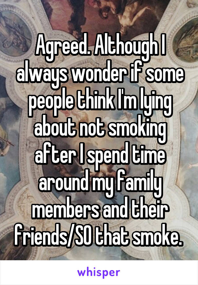 Agreed. Although I always wonder if some people think I'm lying about not smoking after I spend time around my family members and their friends/SO that smoke. 