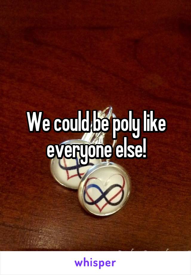 We could be poly like everyone else!