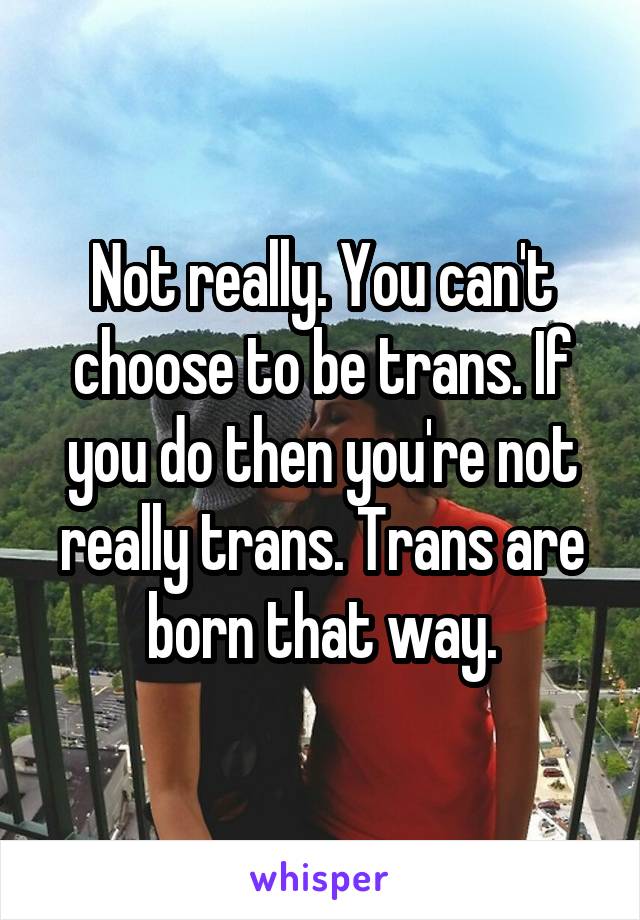 Not really. You can't choose to be trans. If you do then you're not really trans. Trans are born that way.