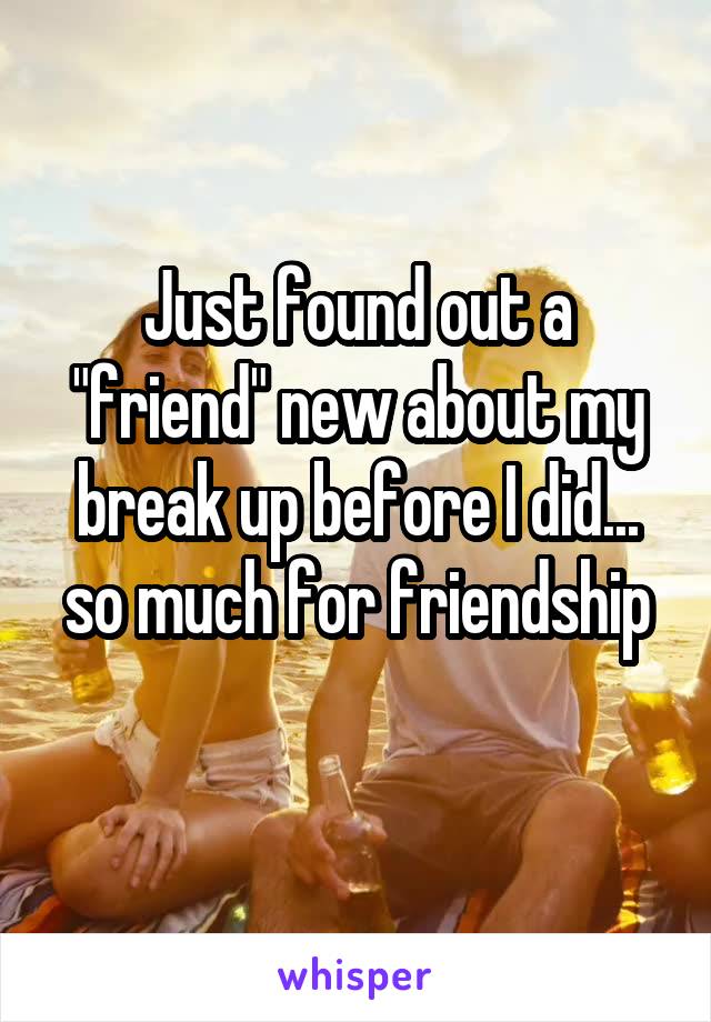 Just found out a "friend" new about my break up before I did... so much for friendship
