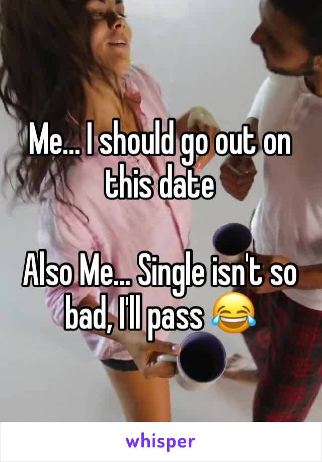 Me... I should go out on this date

Also Me... Single isn't so bad, I'll pass 😂