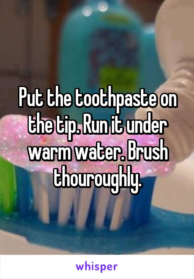 Put the toothpaste on the tip. Run it under warm water. Brush thouroughly.