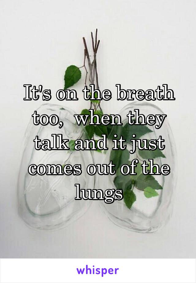 It's on the breath too,  when they talk and it just comes out of the lungs
