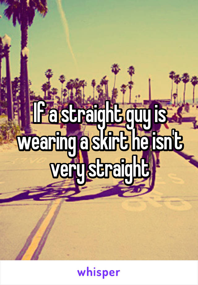 If a straight guy is wearing a skirt he isn't very straight