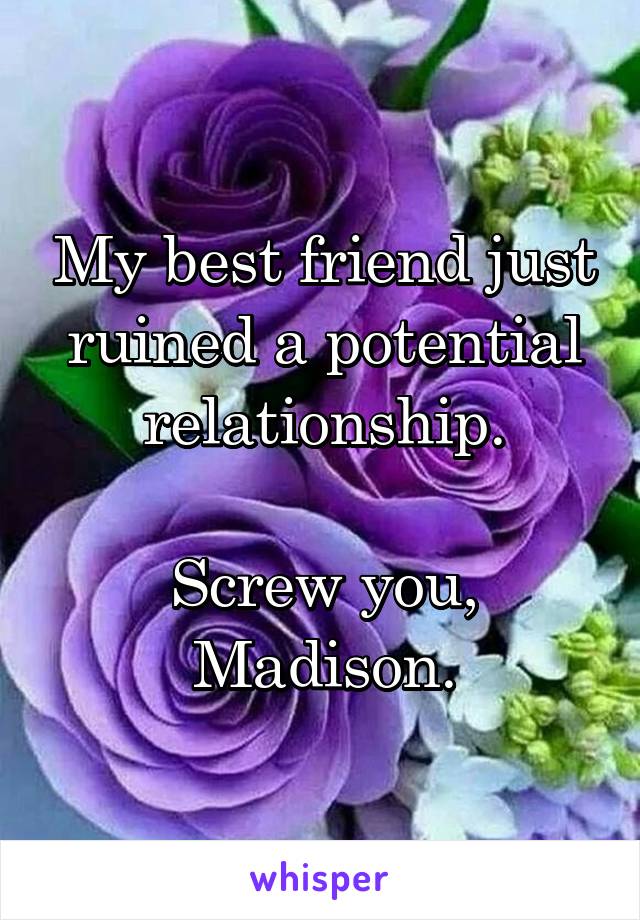 My best friend just ruined a potential relationship.

Screw you, Madison.