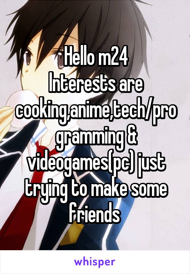 Hello m24
Interests are cooking,anime,tech/programming & videogames(pc) just trying to make some friends 