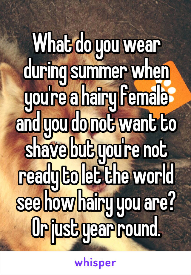 What do you wear during summer when you're a hairy female and you do not want to shave but you're not ready to let the world see how hairy you are?
Or just year round.