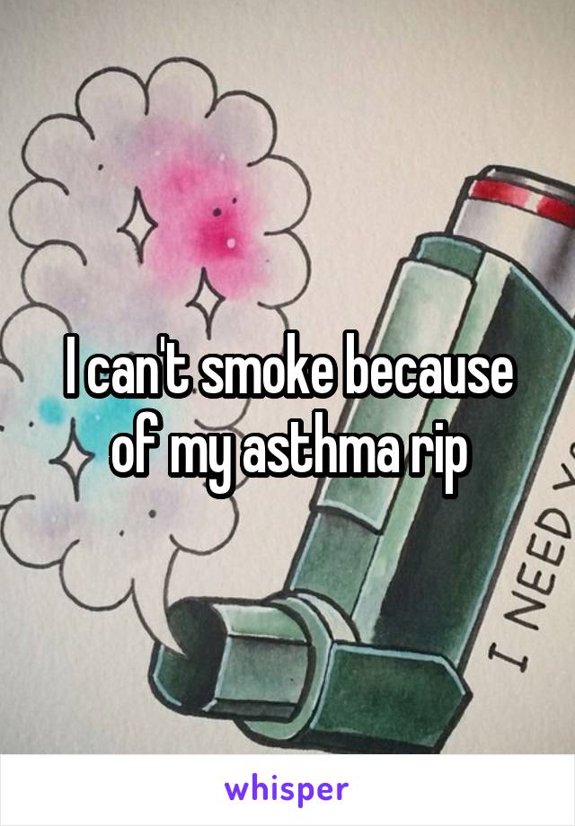 I can't smoke because of my asthma rip