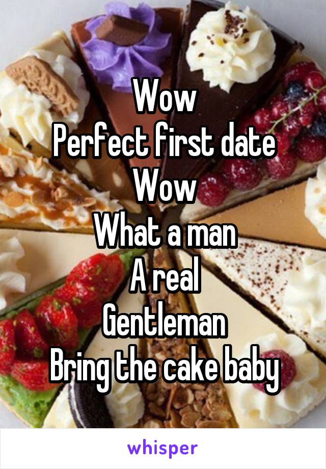 Wow
Perfect first date
Wow
What a man
A real
Gentleman
Bring the cake baby