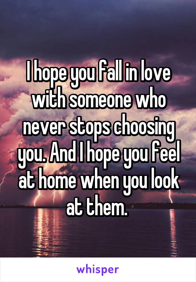 I hope you fall in love with someone who never stops choosing you. And I hope you feel at home when you look at them. 