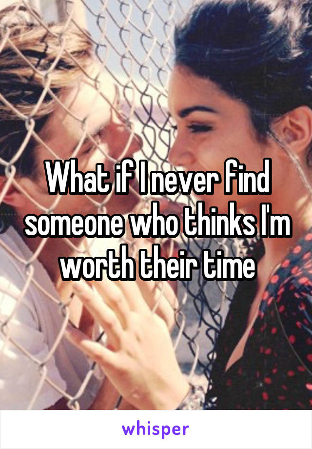 What if I never find someone who thinks I'm worth their time