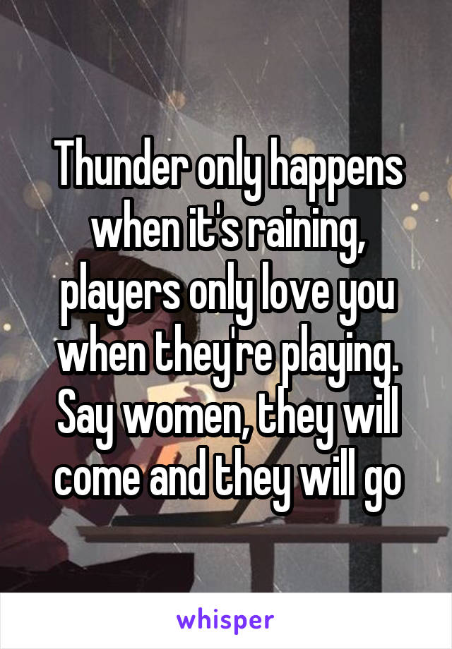 Thunder only happens when it's raining, players only love you when they're playing. Say women, they will come and they will go
