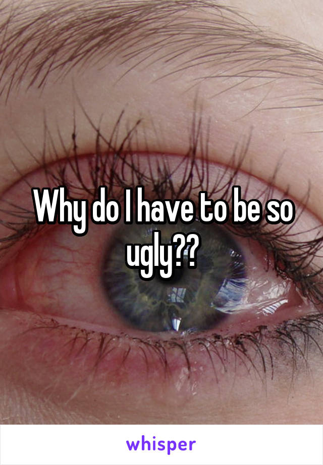 Why do I have to be so ugly??